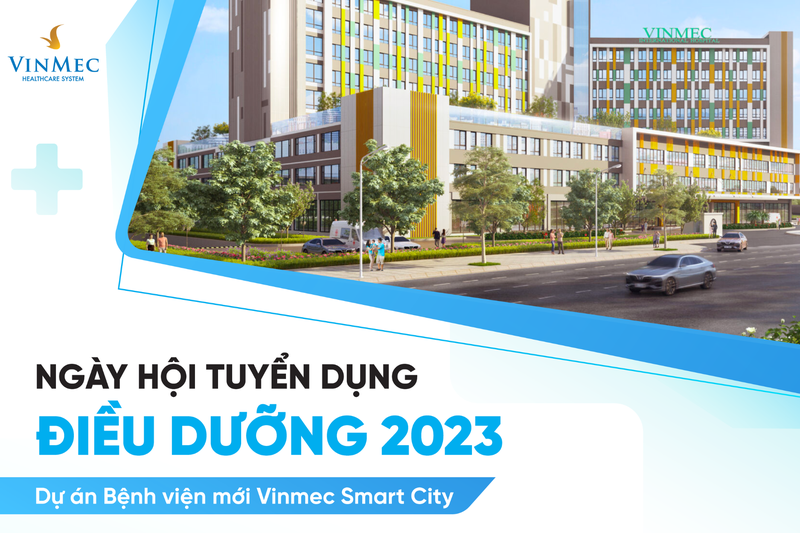 Ngày hội tuyển dụng Điều dưỡng 2023 (Dự án Bệnh viện mới Vinmec Smart City)